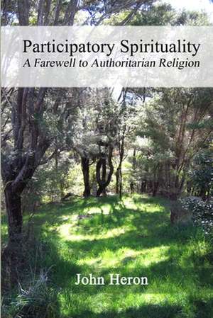 Participatory Spirituality: A Farewell to Authoritarian Religion de John Heron