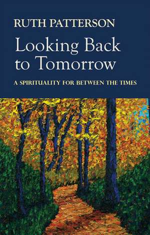 Looking Back to Tomorrow: A Spirituality for Between the Times de Ruth Patterson