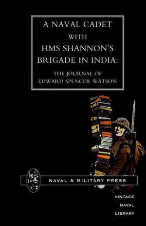 Naval Cadet with HMS Shannon's Brigade in India: The Journal of Edward Spencer Watson de Edward Spencer Watson