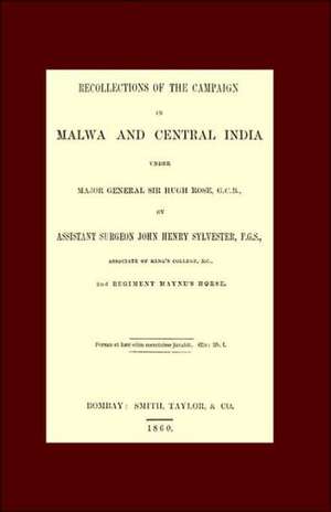 Recollections of the Campaign in Malwa and Central India Under Major General Sir Hugh Rose G.C.B. de Assistant Surgeon John Henry Sylvester