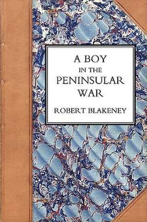 Boy in the Peninsular War, the Services, Adventures, and Experiences of Robert Blackeney Subaltern in the 28th Regiment de Robert Blakeney