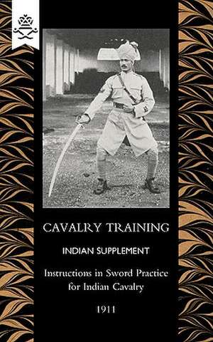 Cavalry Training Indian Supplementinstructions for Sword Practice for Indian Cavalry 1911: A Handbook on Rifle and Hand Grenades. 1917 de General Staff India