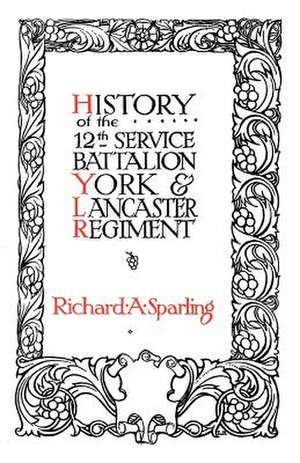 HISTORY OF THE 12th SERVICE BATTALION YORK & LANCASTER REGIMENT de Richard. A. Sparling