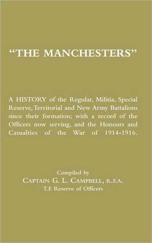 Manchesters a History of the Regular, Militia, Special Reserve, Territorial and New Army Battalions Since Their Formation; With a Record of the Office de Captain G. L. Campbell