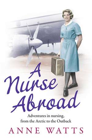 A Nurse Abroad: Adventures in nursing, from the Arctic to the Outback de Anne Watts