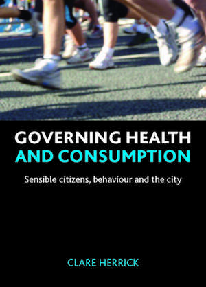 Governing Health and Consumption: Sensible Citizens, Behaviour and the City de Clare Herrick