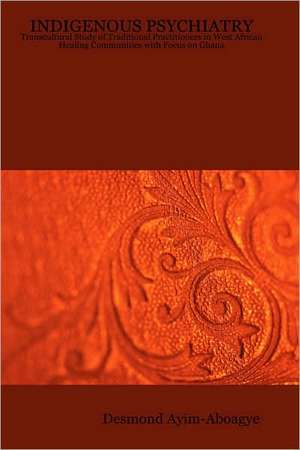 Indigenous Psychiatry: Transcultural Study of Traditional Practitioners in West African Healing Communities with Focus on Ghana de Desmond Ayim-Aboagye