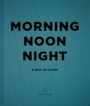 Morning Noon Night: A Way of Living de Soho House