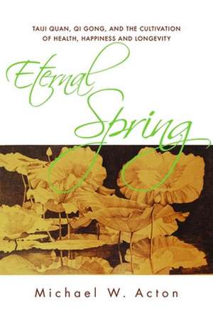 Eternal Spring: Taijiquan, Qi Gong, and the Cultivation of Health, Happiness and Longevity de Michael W. Acton