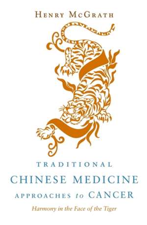 Traditional Chinese Medicine Approches to Cancer: Harmony in the Face of the Tiger de Henry McGrath