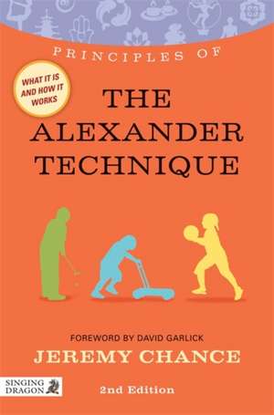 Principles of the Alexander Technique: What It Is, How It Works, and What It Can Do for You de Jeremy Chance