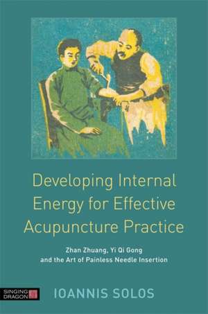 Developing Internal Energy for Effective Acupuncture Practice: Zhan Zhuang, Yi Qi Gong and the Art of Painless Needle Insertion de Ioannis Solos