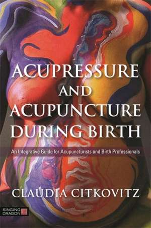 Acupressure and Acupuncture during Birth de Claudia Citkovitz