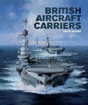 British Aircraft Carriers: Design, Development and Service Histories de David Hobbs