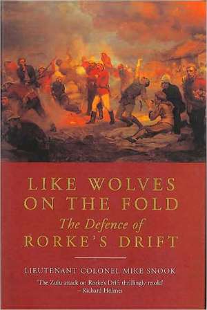 Like Wolves on the Fold: The Defence of Rorke's Drift de Lieut. Col. Mike Snook