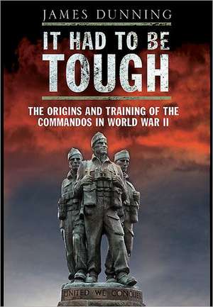 It Had to Be Tough: The Origins and Training of the Commands in World War II de James Dunning