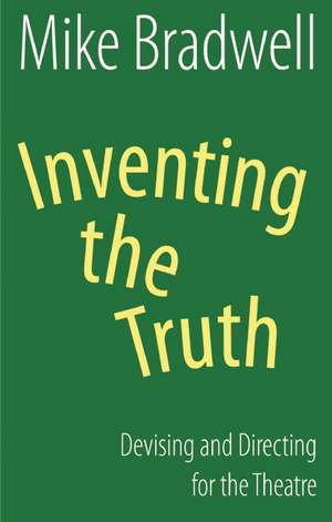 Inventing the Truth: Devising and Directing for the Theatre de Mike Bradwell