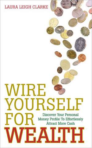 Wire Yourself for Wealth: Discover Your Personal Money Profile to Effortlessly Attract More Cash de Laura Leigh Clarke