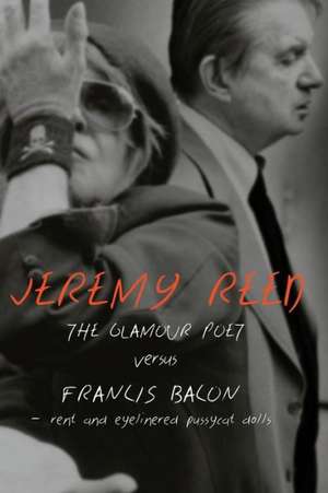 The Glamour Poet vs. Francis Bacon, Rent and Eyelinered Pussycat Dolls de Jeremy Reed