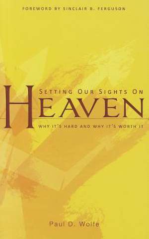 Setting Our Sights on Heaven: Why It's Hard and Why It's Worth It de Paul D. Wolfe