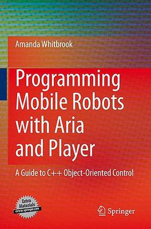 Programming Mobile Robots with Aria and Player: A Guide to C++ Object-Oriented Control de Amanda Whitbrook