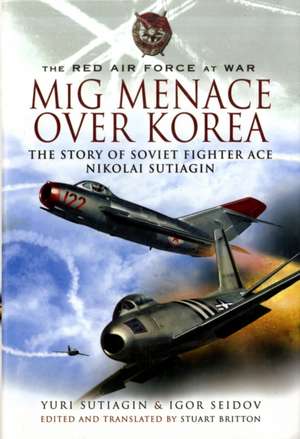 MIG Menace Over Korea: Nicolai Sutiagin, Top Ace Soviet of the Korean War de Yuri Sutiagin