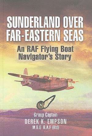 Sunderland Over Far Eastern Seas: An RAF Flying Boat Navigator's Story de Derek K. Group Captain Empson