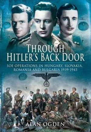 Through Hitler S Back Door: SOE Operations in Hungary, Slovakia, Romania and Bulgaria 1939-1945 de Alan Ogden