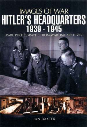 Hitler's Headquarters 1939-1945: Rare Photographs from Wartime Archives de Ian Baxter