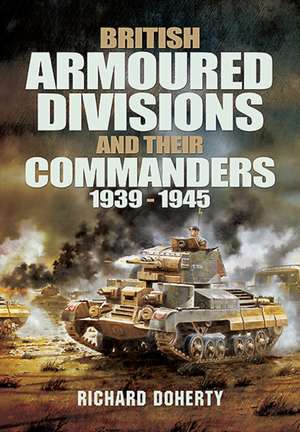 British Armoured Divisions and Their Commanders, 1939-1945 de Richard Doherty