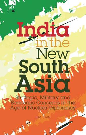 India in the New South Asia: Strategic, Military and Economic Concerns in the Age of Nuclear Diplomacy de B. M. Jain