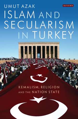 Islam and Secularism in Turkey: Kemalism, Religion and the Nation State de Umut Azak