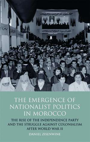 The Emergence of Nationalist Politics in Morocco: The Rise of the Independence Party and the Struggle Against Colonialism After World War II de Daniel Zisenwine