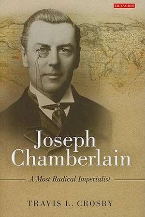 Joseph Chamberlain: A Most Radical Imperialist de Travis L. Crosby