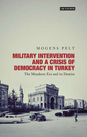 Military Intervention and a Crisis of Democracy in Turkey: The Menderes Era and its Demise de Mogens Pelt