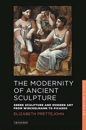 The Modernity of Ancient Sculpture: Greek Sculpture and Modern Art from Winckelmann to Picasso de Elizabeth Prettejohn