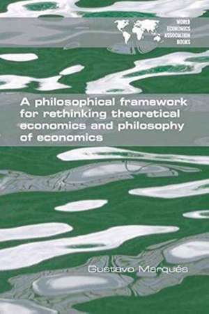 A Philosophical Framework for Rethinking Theoretical Economics and Philosophy of Economics de Gustavo Marqués