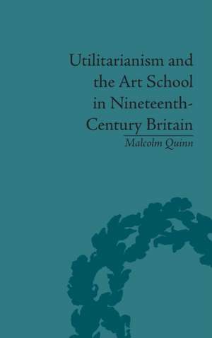 Utilitarianism and the Art School in Nineteenth-Century Britain de Malcolm Quinn