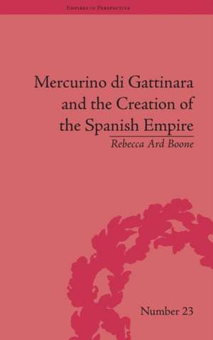 Mercurino di Gattinara and the Creation of the Spanish Empire de Rebecca Ard Boone