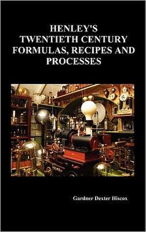 Henley's Twentieth Century Forrmulas, Recipes and Processes, Containing Ten Thousand Selected Household and Workshop Formulas, Recipes, Processes and de Gardner Dexter Hiscox