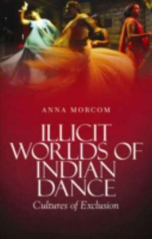 Illicit Worlds of Indian Dance de Anna Morcom