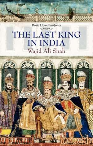 Last King in India: Wajid Ali Shah de Rosie Llewellyn-Jones