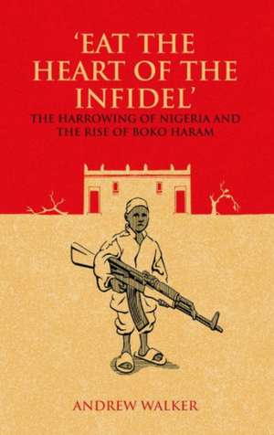 "Eat the Heart of the Infidel": The Harrowing of Nigeria and the Rise of Boko Haram de Andrew Walker