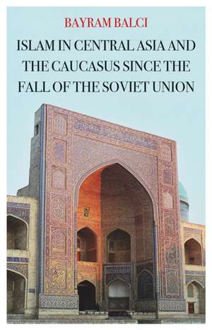 Islam in Central Asia and the Caucasus Since the Fall of the Soviet Union de Bayram Balci