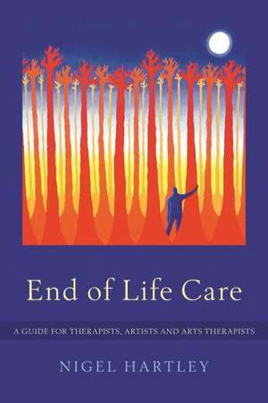 End of Life Care: A Guide for Therapists, Artists and Arts Therapists de Nigel Hartley