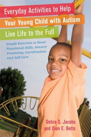 Everyday Activities to Help Your Child with Autism Live Life to the Full: Simple Exercises to Boost Functional Skills, Sensory Processing, Coordinatio de Debra S. Jacobs