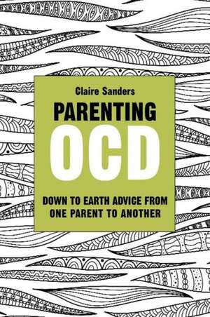 Parenting Ocd: Down to Earth Advice from One Parent to Another de Claire Sanders