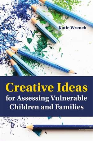 Creative Ideas for Assessing Vulnerable Children and Families de Katie Wrench