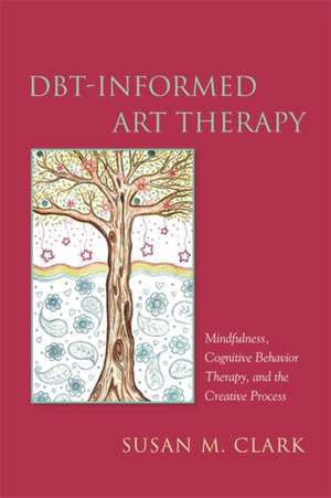 Dbt-Informed Art Therapy: Mindfulness, Cognitive Behavior Therapy, and the Creative Process de Susan M. Clark