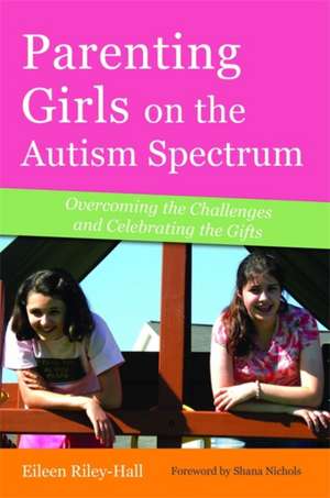 Parenting Girls on the Autism Spectrum: Overcoming the Challenges and Celebrating the Gifts de Eileen Riley-Hall